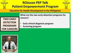 TWO EARLY
DETECTION
PROGRAMS
FOR CANCERS
What are the two early detection programs for
cancers?
• Early clinical diagnosis program
• Screening program
 