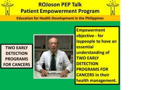 TWO EARLY
DETECTION
PROGRAMS
FOR CANCERS
Empowerment
objective - for
laypeople to have an
essential
understanding of
TWO EARLY
DETECTION
PROGRAMS FOR
CANCERS in their
health management.
 