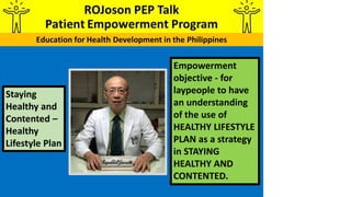 Empowerment
objective - for
laypeople to have
an understanding
of the use of
HEALTHY LIFESTYLE
PLAN as a strategy
in STAYING
HEALTHY AND
CONTENTED.
Staying
Healthy and
Contented –
Healthy
Lifestyle Plan
 