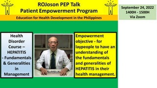 Empowerment
objective - for
laypeople to have an
understanding of
the fundamentals
and generalities of
HEPATITIS in their
health management.
September 24, 2022
1400H - 1500H
Via Zoom
Health
Disorder
Course –
HEPATITIS
- Fundamentals
& Generalities
in
Management
 