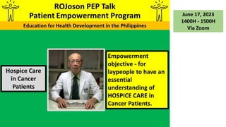 Hospice Care
in Cancer
Patients
June 17, 2023
1400H - 1500H
Via Zoom
Empowerment
objective - for
laypeople to have an
essential
understanding of
HOSPICE CARE in
Cancer Patients.
 