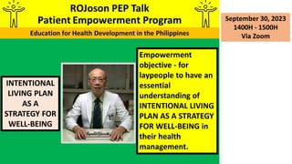 INTENTIONAL
LIVING PLAN
AS A
STRATEGY FOR
WELL-BEING
September 30, 2023
1400H - 1500H
Via Zoom
Empowerment
objective - for
laypeople to have an
essential
understanding of
INTENTIONAL LIVING
PLAN AS A STRATEGY
FOR WELL-BEING in
their health
management.
 