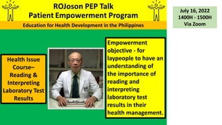Empowerment
objective - for
laypeople to have an
understanding of
the importance of
reading and
interpreting
laboratory test
results in their
health management.
Health Issue
Course–
Reading &
Interpreting
Laboratory Test
Results
July 16, 2022
1400H - 1500H
Via Zoom
 