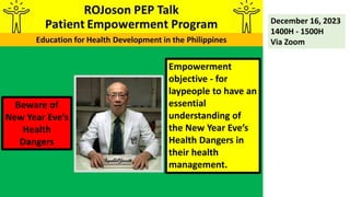 Empowerment
objective - for
laypeople to have an
essential
understanding of
the New Year Eve’s
Health Dangers in
their health
management.
December 16, 2023
1400H - 1500H
Via Zoom
Beware of
New Year Eve’s
Health
Dangers
 
