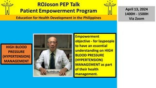 April 13, 2024
1400H - 1500H
Via Zoom
HIGH BLOOD
PRESSURE
(HYPERTENSION)
MANAGEMENT
Empowerment
objective - for laypeople
to have an essential
understanding on HIGH
BLOOD PRESSURE
(HYPERTENSION)
MANAGEMENT as part
of their health
management.
 