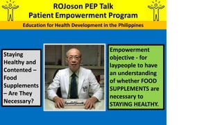 Empowerment
objective - for
laypeople to have
an understanding
of whether FOOD
SUPPLEMENTS are
necessary to
STAYING HEALTHY.
Staying
Healthy and
Contented –
Food
Supplements
– Are They
Necessary?
 