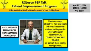 April 27, 2024
1400H - 1500H
Via Zoom
USEFULNESS OF
TELEMEDICAL
CONSULTATION
AND ROUND
Empowerment
objective - for laypeople
to have an essential
understanding on the
USEFULNESS OF
TELEMEDICAL
CONSULTATION AND
ROUND
as part of their health
management.
 