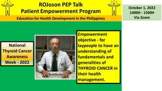 Empowerment
objective - for
laypeople to have an
understanding of
fundamentals and
generalities of
THYROID CANCER in
their health
management.
October 1, 2022
1400H - 1500H
Via Zoom
National
Thyroid Cancer
Awareness
Week - 2022
 
