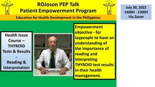 Empowerment
objective - for
laypeople to have an
understanding of
the importance of
reading and
interpreting
THYROID test results
in their health
management.
Health Issue
Course –
THYROID
Tests & Results
-
Reading &
Interpretation
July 30, 2022
1400H - 1500H
Via Zoom
 