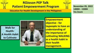 Empowerment
objective - for
laypeople to have an
understanding of
the importance of
cultivating WALKING
as a health habit in
their health
management.
November 05, 2022
1400H - 1500H
Via Zoom
Walk for
Health:
A Health Habit
to Cultivate
 