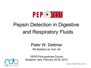 www.rdbiomed.com
Pepsin Detection in Digestive
and Respiratory Fluids
Peter W. Dettmar
RD BioMed Ltd, Hull, UK
OESO Post-graduate Course
Bergamo, Italy, February 24-25, 2012
 