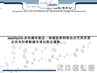 innoVactiv 具有獨特產品，保健品原料取自於天然來源，並具有科學數據來增加產品優勢。  