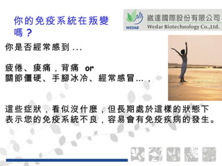 你的免疫系統在叛變嗎 ?  你是否經常感到 ... 疲倦、痠痛，背痛  or  關節僵硬、手腳冰冷、經常感冒…， 這些症狀，看似沒什麼，但長期處於這樣的狀態下 表示您的免疫系統不良，容易會有免疫疾病的發生。  