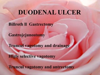 DUODENAL ULCER
Billroth ll Gastrectomy
Gastrojejunostomy
Truncul vagotomy and drainage
Higly selective vagotomy
Truncul vagotomy and antrectomy
 