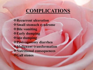 COMPLICATIONS
Recurrent ulceration
Small stomach syndrome
Bile vomiting
Early dumping
late dumping
Postvagotomy diarrhea
Malignant transformation
Nutritional consequences
Gall stones
 