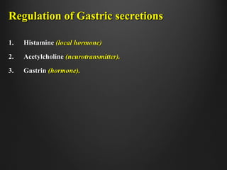 Regulation of Gastric secretionsRegulation of Gastric secretions
1.1. HistamineHistamine (local hormone)(local hormone)
2.2. AcetylcholineAcetylcholine (neurotransmitter).(neurotransmitter).
3.3. GastrinGastrin (hormone).(hormone).
 