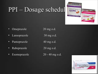 PPI – Dosage schedulePPI – Dosage schedule
• Omeprazole 20 mg o.d.Omeprazole 20 mg o.d.
• Lansoprazole 30 mg o.d.Lansoprazole 30 mg o.d.
• Pantoprazole 40 mg o.d.Pantoprazole 40 mg o.d.
• Rabeprazole 20 mg o.d.Rabeprazole 20 mg o.d.
• Esomeprazole 20 - 40 mg o.d.Esomeprazole 20 - 40 mg o.d.
 
