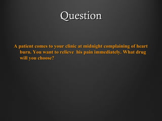QuestionQuestion
A patient comes to your clinic at midnight complaining of heartA patient comes to your clinic at midnight complaining of heart
burn. You want to relieve his pain immediately. What drugburn. You want to relieve his pain immediately. What drug
will you choose?will you choose?
 
