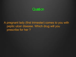 Question
A pregnant lady (first trimester) comes to you with
peptic ulcer disease. Which drug will you
prescribe for her ?
 