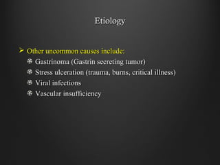 EtiologyEtiology
 Other uncommon causes include:Other uncommon causes include:
Gastrinoma (Gastrin secreting tumor)Gastrinoma (Gastrin secreting tumor)
Stress ulceration (trauma, burns, critical illness)Stress ulceration (trauma, burns, critical illness)
Viral infectionsViral infections
Vascular insufficiencyVascular insufficiency
 