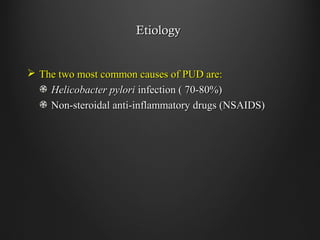 EtiologyEtiology
 The two most common causes of PUD are:The two most common causes of PUD are:
Helicobacter pyloriHelicobacter pylori infection ( 70-80%)infection ( 70-80%)
Non-steroidal anti-inflammatory drugs (NSAIDS)Non-steroidal anti-inflammatory drugs (NSAIDS)
 