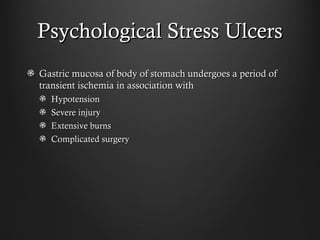 Psychological Stress UlcersPsychological Stress Ulcers
Gastric mucosa of body of stomach undergoes a period ofGastric mucosa of body of stomach undergoes a period of
transient ischemia in association withtransient ischemia in association with
HypotensionHypotension
Severe injurySevere injury
Extensive burnsExtensive burns
Complicated surgeryComplicated surgery
 