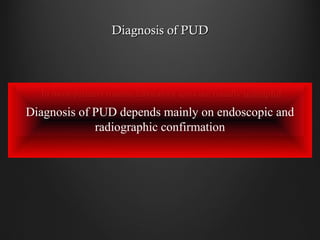 Diagnosis of PUDDiagnosis of PUD
In most patients routine laboratory tests are usuallyIn most patients routine laboratory tests are usually unhelpfulunhelpful
Diagnosis of PUD depends mainly on endoscopic and
radiographic confirmation
 