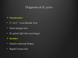 Diagnosis ofDiagnosis of H. pyloriH. pylori
 Non-invasiveNon-invasive
• CC1313
or Cor C1414
Urea Breath TestUrea Breath Test
• Stool antigen testStool antigen test
• H. pylori IgG titer (serology)H. pylori IgG titer (serology)
 InvasiveInvasive
• Gastric mucosal biopsyGastric mucosal biopsy
• Rapid Urease testRapid Urease test
 