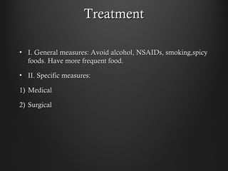 TreatmentTreatment
• I. General measures: Avoid alcohol, NSAIDs, smoking,spicyI. General measures: Avoid alcohol, NSAIDs, smoking,spicy
foods. Have more frequent food.foods. Have more frequent food.
• II. Specific measures:II. Specific measures:
1)1) MedicalMedical
2)2) SurgicalSurgical
 