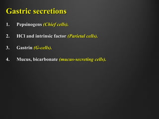 Gastric secretionsGastric secretions
1.1. PepsinogensPepsinogens (Chief cells).(Chief cells).
2.2. HCl and intrinsic factorHCl and intrinsic factor (Parietal cells).(Parietal cells).
3.3. GastrinGastrin (G-cells).(G-cells).
4.4. Mucus, bicarbonateMucus, bicarbonate (mucus-secreting cells).(mucus-secreting cells).
 