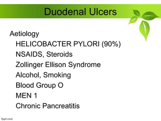 Duodenal Ulcers
Aetiology
HELICOBACTER PYLORI (90%)
NSAIDS, Steroids
Zollinger Ellison Syndrome
Alcohol, Smoking
Blood Group O
MEN 1
Chronic Pancreatitis
 