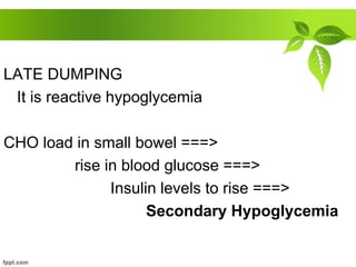 LATE DUMPING
It is reactive hypoglycemia
CHO load in small bowel ===>
rise in blood glucose ===>
Insulin levels to rise ===>
Secondary Hypoglycemia
 