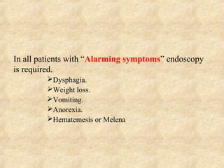 In all patients with “Alarming symptoms” endoscopy
is required.
Dysphagia.
Weight loss.
Vomiting.
Anorexia.
Hematemesis or Melena
 