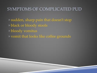 SYMPTOMS OF COMPLICATED PUD
sudden, sharp pain that doesn’t stop
black or bloody stools
bloody vomitus
vomit that looks like coffee grounds
 