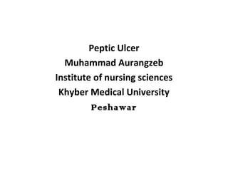 Peptic Ulcer
Muhammad Aurangzeb
Institute of nursing sciences
Khyber Medical University
Peshawar
 