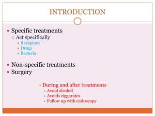 INTRODUCTION
 Specific treatments
 Act specifically
 Receptors
 Drugs
 Bacteria
 Non-specific treatments
 Surgery
• During and after treatments
• Avoid alcohol
• Avoids ciggarates
• Follow up with endoscopy
 