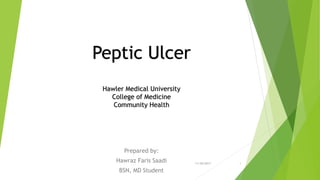 Peptic Ulcer
Hawler Medical University
College of Medicine
Community Health
Prepared by:
Hawraz Faris Saadi
BSN, MD Student
11/30/2017 1
 