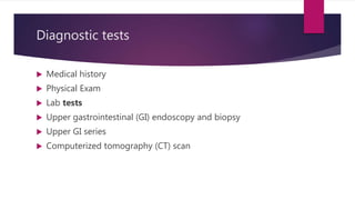 Diagnostic tests
 Medical history
 Physical Exam
 Lab tests
 Upper gastrointestinal (GI) endoscopy and biopsy
 Upper GI series
 Computerized tomography (CT) scan
 