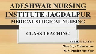 ADESHWAR NURSING
INSTITUTE JAGDALPUR
MEDICAL SURGICAL NURSING
CLASS TEACHING
PRESENTED BY: -
Miss. Priya Vishwakarma
M. Sc Nursing First Year
 