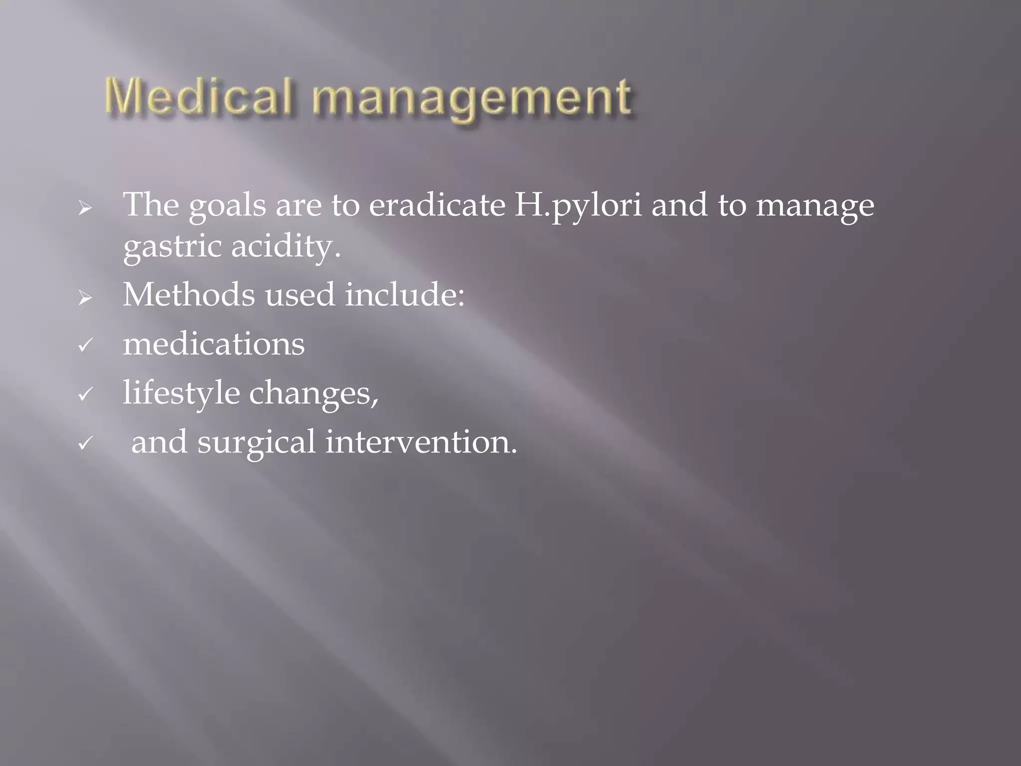  The goals are to eradicate H.pylori and to manage
gastric acidity.
 Methods used include:
 medications
 lifestyle changes,
 and surgical intervention.
 