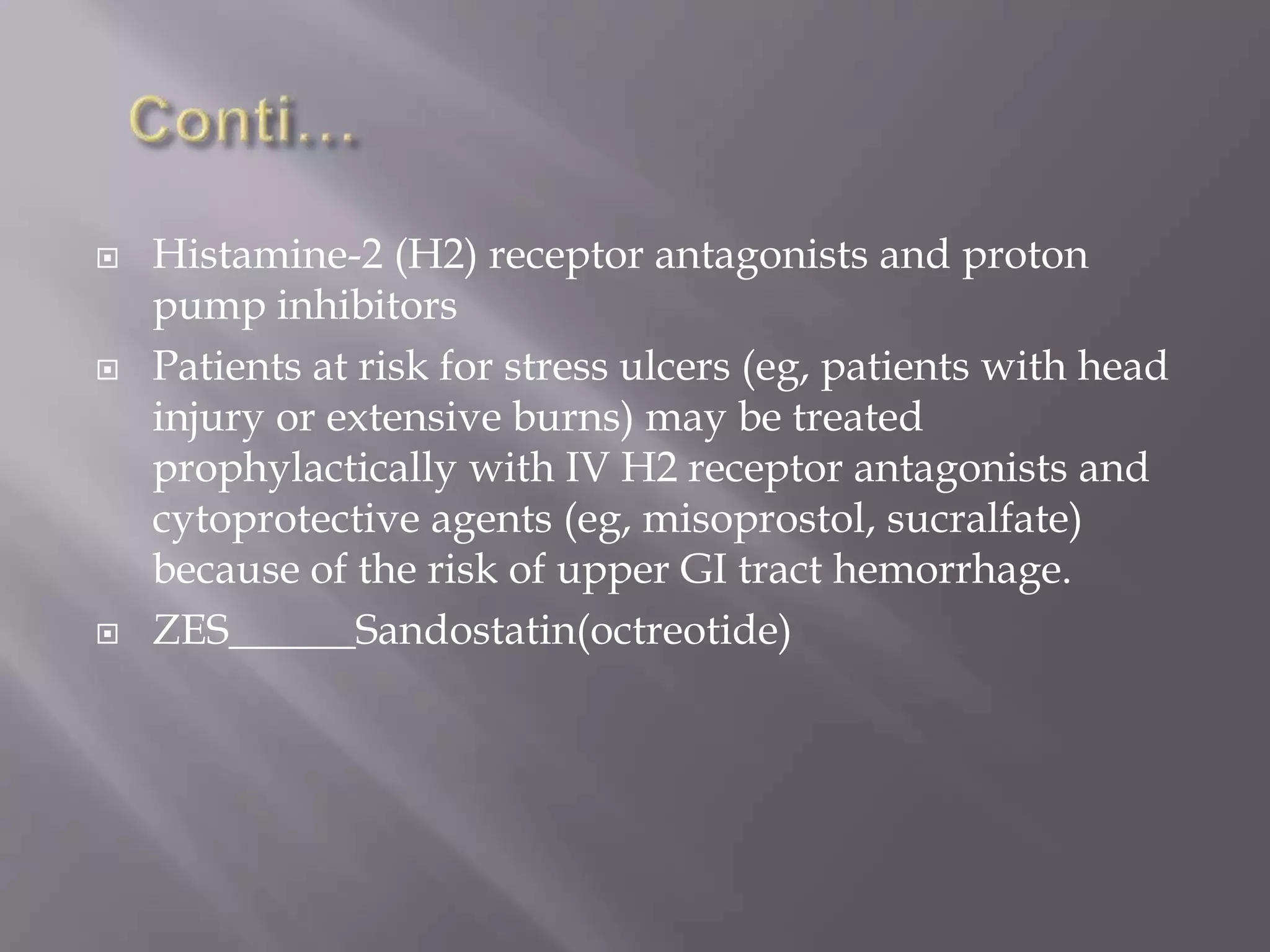  Histamine-2 (H2) receptor antagonists and proton
pump inhibitors
 Patients at risk for stress ulcers (eg, patients with head
injury or extensive burns) may be treated
prophylactically with IV H2 receptor antagonists and
cytoprotective agents (eg, misoprostol, sucralfate)
because of the risk of upper GI tract hemorrhage.
 ZES______Sandostatin(octreotide)
 