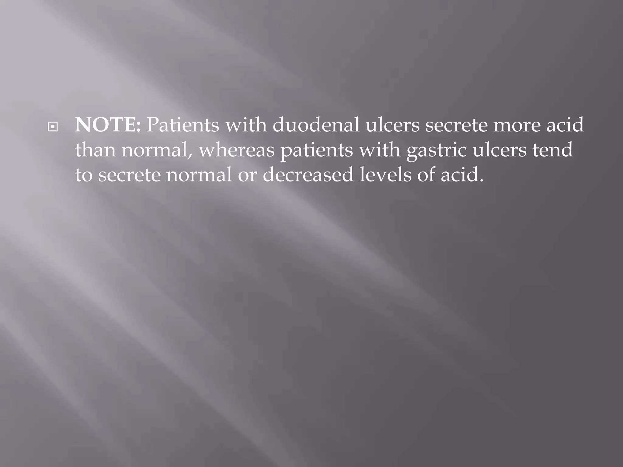  NOTE: Patients with duodenal ulcers secrete more acid
than normal, whereas patients with gastric ulcers tend
to secrete normal or decreased levels of acid.
 