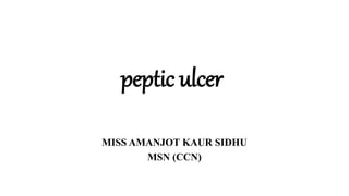 peptic ulcer
MISS AMANJOT KAUR SIDHU
MSN (CCN)
 