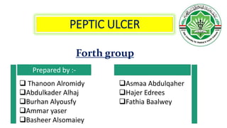 PEPTIC ULCER
Forth group
Prepared by :-
 Thanoon Alromidy
Abdulkader Alhaj
Burhan Alyousfy
Ammar yaser
Basheer Alsomaiey
Asmaa Abdulqaher
Hajer Edrees
Fathia Baalwey
 