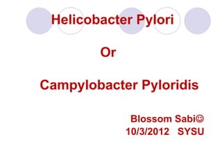 Helicobacter Pylori

        Or

Campylobacter Pyloridis

              Blossom Sabi
             10/3/2012 SYSU
 