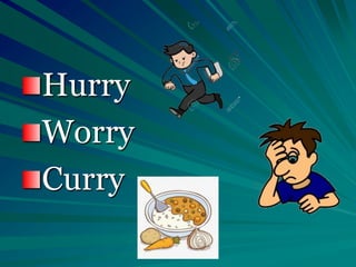 Hurry
Worry
Curry
 