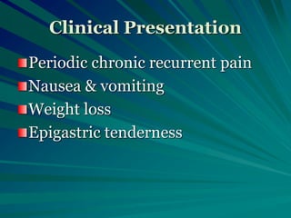Clinical Presentation
Periodic chronic recurrent pain
Nausea & vomiting
Weight loss
Epigastric tenderness
 