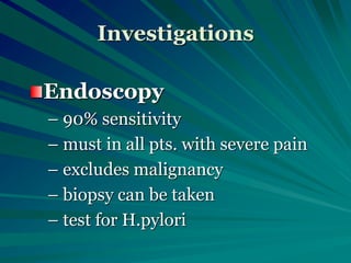 Investigations
Endoscopy
– 90% sensitivity
– must in all pts. with severe pain
– excludes malignancy
– biopsy can be taken
– test for H.pylori
 