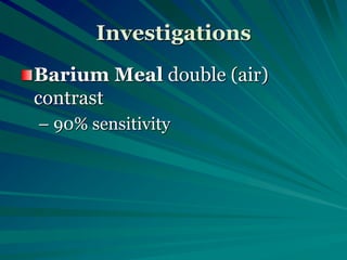 Investigations
Barium Meal double (air)
contrast
– 90% sensitivity
 