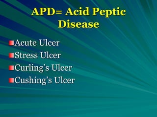 APD= Acid Peptic
Disease
Acute Ulcer
Stress Ulcer
Curling’s Ulcer
Cushing’s Ulcer
 
